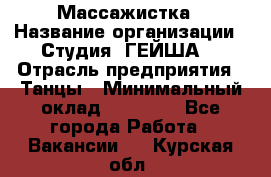 Массажистка › Название организации ­ Студия "ГЕЙША" › Отрасль предприятия ­ Танцы › Минимальный оклад ­ 70 000 - Все города Работа » Вакансии   . Курская обл.